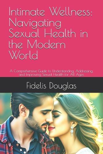 Intimate Wellness: Navigating Sexual Health in the Modern World: A Comprehensive Guide to Understanding, Addressing, and Improving Sexual Health for All Ages