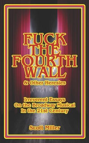 Fuck the Fourth Wall & Other Heresies: Irreverent Essays on the Broadway Musical in the 21st Century