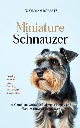 Miniature Schnauzer: A Complete Guide to Raising a Happy and Well-Mannered Schnauzer