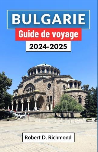 Bulgarie Guide de voyage 2024-2025: Un voyage au coeur des Balkans, à la découverte de son histoire, de sa culture, de ses principales destinations et de sa nature