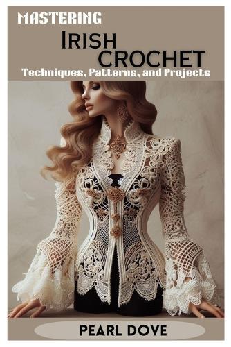Mastering Irish Crochet: Techniques, Patterns, and Projects