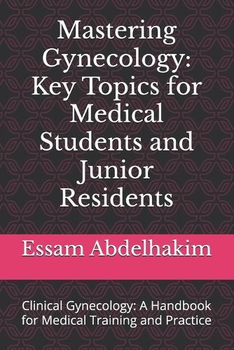 Mastering Gynecology: Key Topics for Medical Students and Junior Residents: Clinical Gynecology: A Handbook for Medical Training and Practice