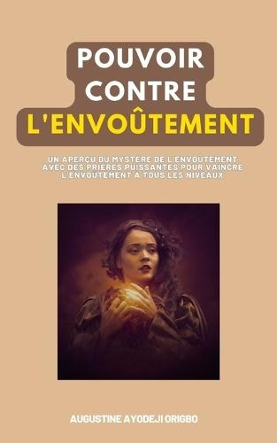 Pouvoir Contre Envoûtement: Un aperçu du mystère de l'envoûtement avec des prières puissantes pour vaincre l'envoûtement à tous les niveaux.