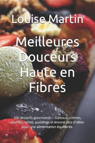 Meilleures Douceurs Haute en Fibres: 100 desserts gourmands - Gâteaux, crèmes, soufflés, tartes, puddings et encore plus d'idées pour une alimentation équilibrée.