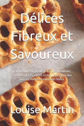 Délices Fibreux et Savoureux: 150 recettes originales - Crêpes, brownies, soufflés, glaces, tartes et bien plus pour des plaisirs sucrés et riches en fibres.