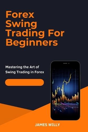 Forex Swing Trading For Beginners: Mastering the Art of Swing Trading in Forex