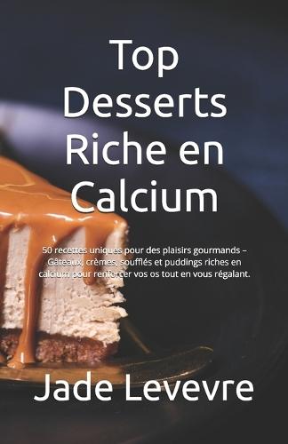 Top Desserts Riche en Calcium: 50 recettes uniques pour des plaisirs gourmands - Gâteaux, crèmes, soufflés et puddings riches en calcium pour renforcer vos os tout en vous régalant.