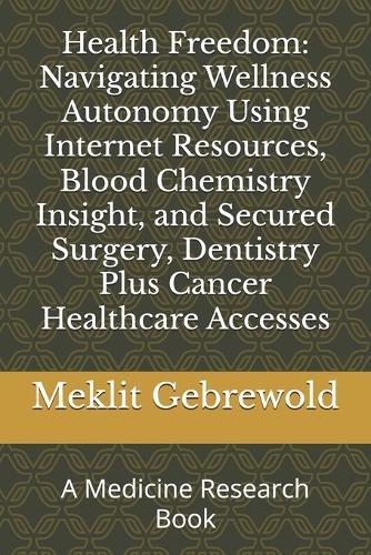 Health Freedom: Navigating Wellness Autonomy Using Internet Resources, Blood Chemistry Insight, and Secured Surgery, Dentistry Plus Cancer Healthcare Accesses: A Medicine Research Book