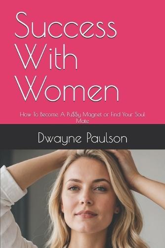 Success With Women: How To Become A Pu$$y Magnet or Find Your Soul Mate