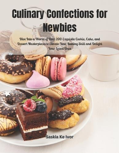Culinary Confections for Newbies: Dive Into a World of Over 200 Exquisite Cookie, Cake, and Dessert Masterpieces to Elevate Your Baking Skill and Delight Your Loved Ones
