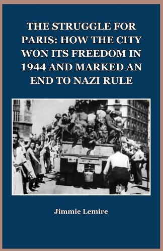 The Struggle for Paris: How the City Won Its Freedom in 1944 and Marked an End to Nazi Rule
