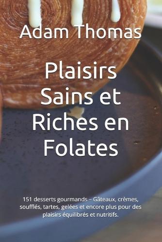 Plaisirs Sains et Riches en Folates: 151 desserts gourmands - Gâteaux, crèmes, soufflés, tartes, gelées et encore plus pour des plaisirs équilibrés et nutritifs.