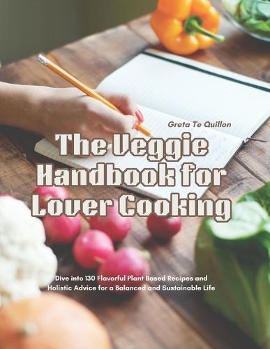The Veggie Handbook for Lover Cooking: Dive into 130 Flavorful Plant Based Recipes and Holistic Advice for a Balanced and Sustainable Life