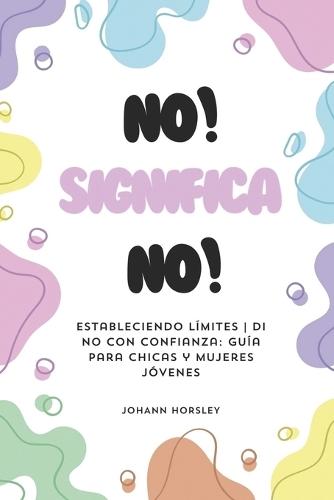 No! Significa No!: Estableciendo límites Di no con confianza: Guía para chicas y mujeres jóvenes