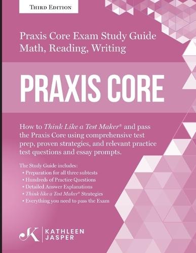 Praxis Core Study Guide: How to Think Like a Test Maker and pass the Praxis Core Exam by using a comprehensive test prep, proven strategies, relevant practice test questions, and essay prompts