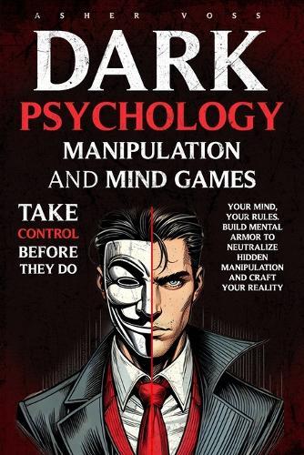Dark Psychology Manipulation and Mind Games: Take Control Before They Do: Your Mind, Your Rules. Build Mental Armor to Neutralize Hidden Manipulation and Craft Your Reality