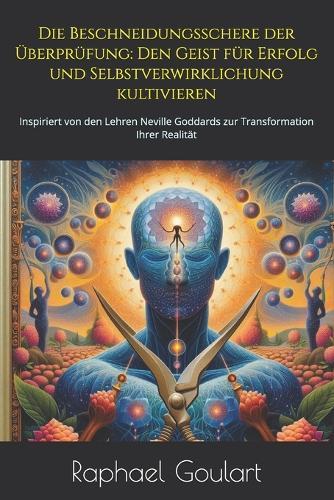 Die Beschneidungsschere der Überprüfung: Den Geist für Erfolg und Selbstverwirklichung kultivieren: Inspiriert von den Lehren Neville Goddards zur Transformation Ihrer Realität