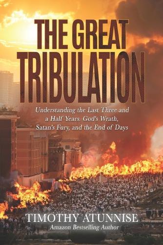 The Great Tribulation: Understanding the Last Three and a Half Years. God's Wrath, Satan's Fury, and the End of Days