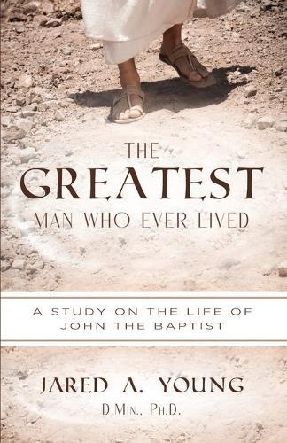 The Greatest Man Who Ever Lived: A Study of the Life and Times of John the Baptist