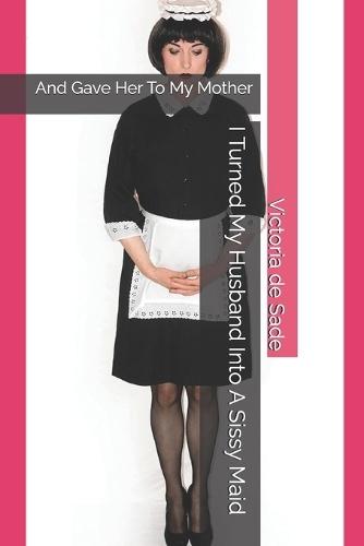 I Turned My Husband Into A Sissy Maid: And Gave Her To My Mother
