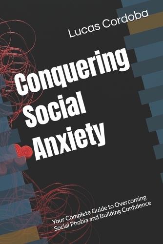 Conquering Social Anxiety: Your Complete Guide to Overcoming Social Phobia and Building Confidence