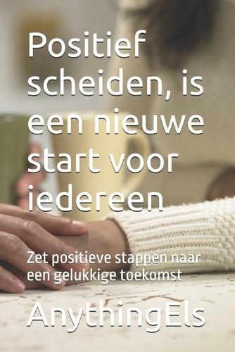 Positief scheiden, is een nieuwe start voor iedereen: Zet positieve stappen naar een gelukkige toekomst