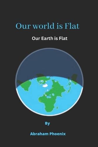 Our world is Flat: Our Earth is Flat