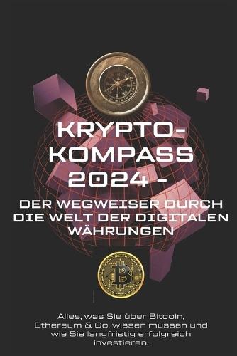 Krypto-Kompass 2024: Der Wegweiser durch die Welt der digitalen Währungen: Alles was Sie als Einsteiger zum Thema Kryptowährungen wissen müssen, um sich erfolgreich ein Vermögen aufbauen zu können.