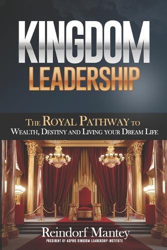 Kingdom Leadership: The Royal Pathway to Wealth, Destiny, and Living Your Dream Life