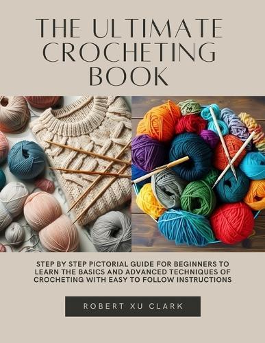 The Ultimate Crocheting Book: Step by Step Pictorial Guide for Beginners to Learn the Basics and Advanced Techniques of Crocheting with Easy to Follow Instructions
