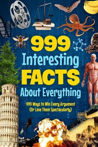 999 Interesting Facts About Everything: 999 Ways to Win Every Argument (Or Lose Them Spectacularly)