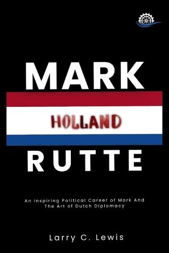Mark Rutte: An Inspiring Political Career of Mark And The Art of Dutch Diplomacy (Biography)