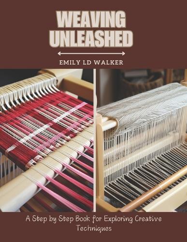 Weaving Unleashed: A Step by Step Book for Exploring Creative Techniques