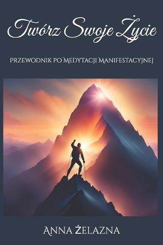 Twórz Swoje &#379;ycie: Przewodnik po Medytacji Manifestacyjnej