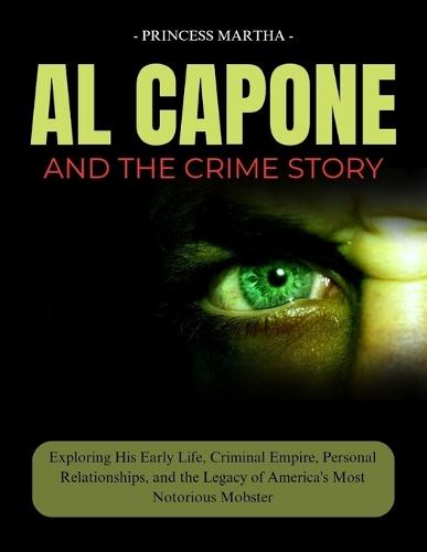 Al Capone and the Crime Story: Exploring His Early Life, Criminal Empire, Personal Relationships, and the Legacy of America's Most Notorious Mobster