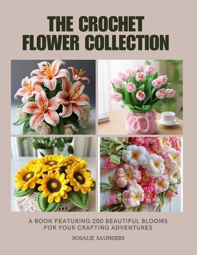 The Crochet Flower Collection: A Book Featuring 200 Beautiful Blooms for Your Crafting Adventures