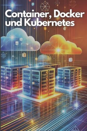 Container, Docker und Kubernetes: Eine praxisnahe Einführung in die Container-Orchestrierung