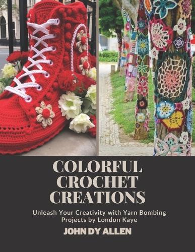 Colorful Crochet Creations: Unleash Your Creativity with Yarn Bombing Projects by London Kaye