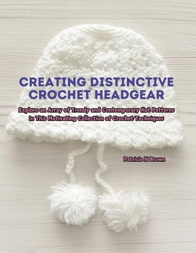 Creating Distinctive Crochet Headgear: Explore an Array of Trendy and Contemporary Hat Patterns in This Motivating Collection of Crochet Techniques