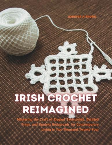 Irish Crochet Reimagined: Mastering the Craft of Elegant Tablecloths, Detailed Trims, and Opulent Bedspreads for Contemporary Living in Two Thousand Twenty Four