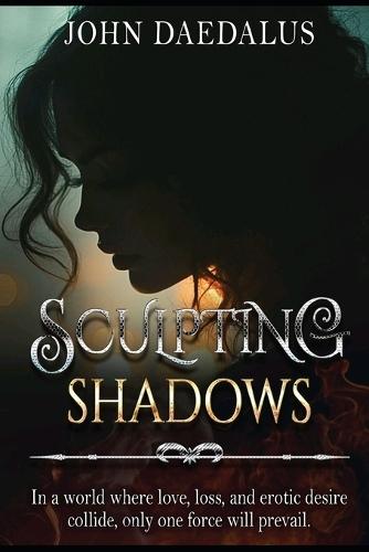 Sculpting Shadows: In a world where love, loss, and erotic desire collide only one force will prevail!