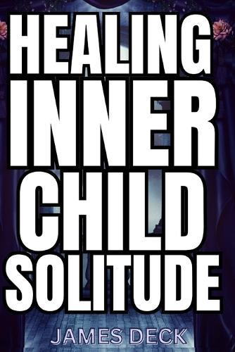 Healing Your Inner Child with Solitude: Discover Inner Peace, Reconnect with Your True Self, and Heal Emotional Wounds through Reflective Silence, Mindful Self-Discovery, and Compassionate Solitude