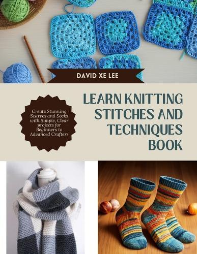 Learn Knitting Stitches and Techniques Book: Create Stunning Scarves and Socks with Simple, Clear projects for Beginners to Advanced Crafters