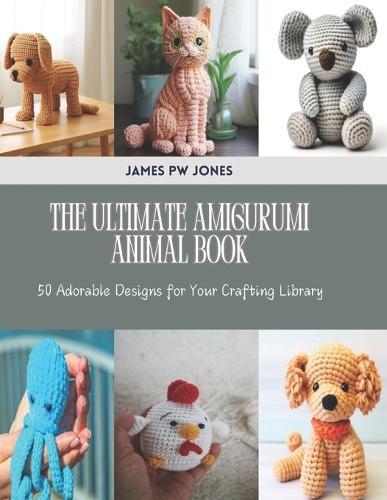 The Ultimate Amigurumi Animal Book: 50 Adorable Designs for Your Crafting Library