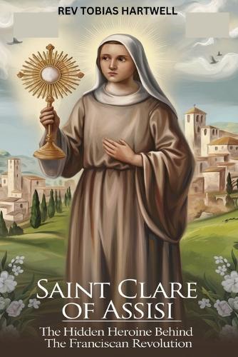 Saint Clare of Assisi: The Hidden Heroine Behind The Franciscan Revolution