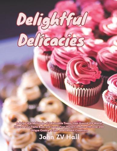 Delightful Delicacies: Indulge in a Multitude of Delectable Treats from Around the World, Elevate Your Taste Buds and Leave Your Visitors in Awe with Over 200 Unique Cookie, Cake, and Dessert Creations