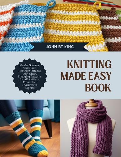 Knitting Made Easy Book: Master Scarves, Socks, and Complex Stitches with Clear, Engaging Patterns for All Knitters, From New Learners to Experts
