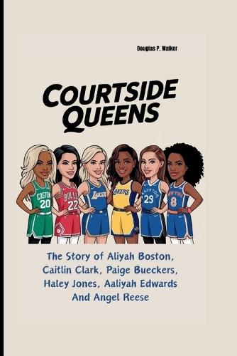 Courtside Queens: The Story of Aliyah Boston, Caitlin Clark, Paige Bueckers, Haley Jones, Aaliyah Edwards And Angel Reese