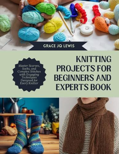 Knitting projects for Beginners and Experts Book: Master Scarves, Socks, and Complex Stitches with Engaging Techniques Designed for Every Knitter