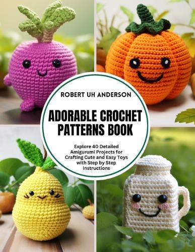 Adorable Crochet Patterns Book: Explore 40 Detailed Amigurumi Projects for Crafting Cute and Easy Toys with Step by Step Instructions